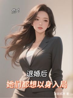 危！退婚后，她们都想以身入局最新章节免费阅读by发咕贰将无广告小说