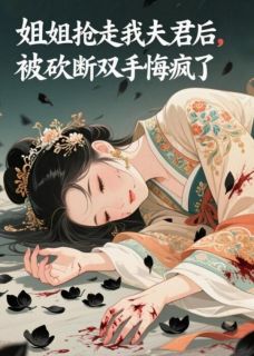 优质新书姐姐抢走我夫君后，被砍断双手悔疯了最新章节小说全文阅读