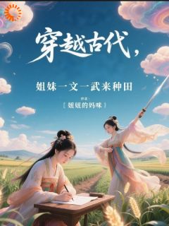 【抖音】穿越古代，姐妹一文一武来种田全文阅读