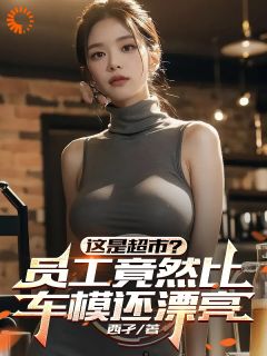 这是超市？员工竟然比车模还漂亮陈默张巧儿小说全文-这是超市？员工竟然比车模还漂亮小说