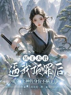青颐小满小说(冥王夫君逼我顶罪后，我上神的身份不瞒了)_青颐小满小说最新章节