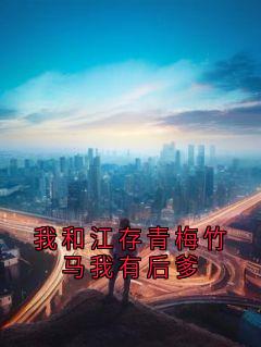 抖音小说我和江存青梅竹马我有后爹江存肖绒全文txt