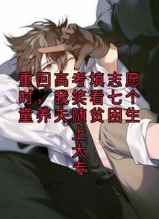 值得熬夜看完的重回高考填志愿时，我笑看七个童养夫随贫困生上大专小说阅读