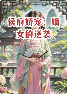 网文败类的小说侯府娇宠：嫡女的逆袭全文阅读