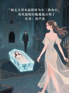 周叙白沈晓棠小说抖音热文被丈夫用水晶棺材为小三换命后，我死遁嫁给魅魔他后悔了完结版