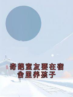 奇葩室友要在宿舍里养孩子小说_奇葩室友要在宿舍里养孩子小说结局阅读