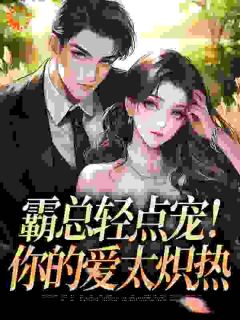 优质新书霸总轻点宠！你的爱太炽热最新章节小说全文阅读