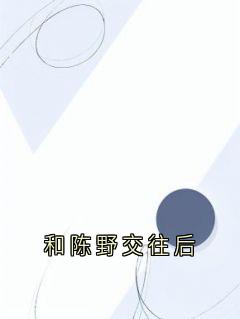 和陈野交往后陈野林疏夏沈窈和陈野交往后全文免费阅读【完整章节】