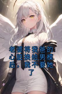 老婆将我爸的心脏换给男模后，我不要她了谢辰宇顾汐言-小说未删减阅读