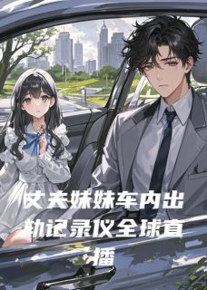 强烈推荐丈夫妹妹车内出轨记录仪全球直播陈凯江蕊顾言在线阅读