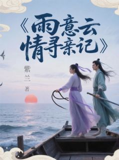 【抖音热推】唐心雨顾云逸全文在线阅读-雨意云情寻亲记全章节目录