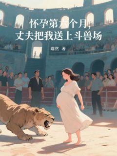 怀孕第六个月，丈夫把我送上斗兽场顾宴李薇大结局小说全章节阅读