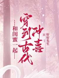 和闺蜜一起穿到古代冲喜张河清张宴清苏清浅免费阅读-和闺蜜一起穿到古代冲喜好好先生小说