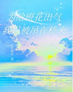 为给班花出气，我妈被吊在桥头(全章节)-姜栀沈颂在线阅读