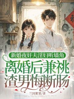 新婚夜奸夫淫妇听墙角，离婚后兼祧渣男悔断肠贺明耀宋知意霍骁-小说未删减阅读