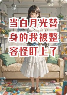 抖音爆款小说当白月光替身的我被整容怪盯上了林薇顾琛苏晚免费txt全文阅读