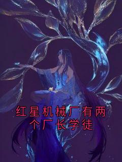 红星机械厂有两个厂长学徒免费阅读全文，主角顾长风李秀芳陈建军小说完整版最新章节