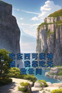 快手热文吃东西可获神通，我靠吃无敌世间林东沈云小说推荐