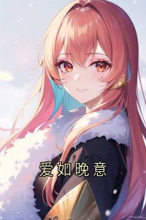 爱如晚意小说全章节目录阅读BY佚名完结版阅读