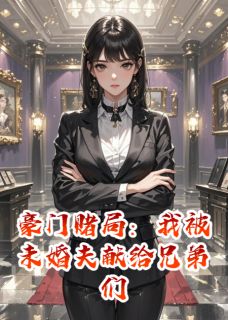 全章节小说豪门赌局：我被未婚夫献给兄弟们爱吃文的小葡萄最新阅读