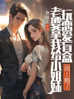 老婆拿我给小姐妹玩恋爱盲盒，我上瘾了章节目录小说-方沁雪姜知许免费阅读全文