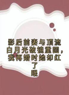 影后前妻与顶流白月光破镜重圆，我再婚时她却红了眼最新章节免费阅读by神秘小说家无广告小说