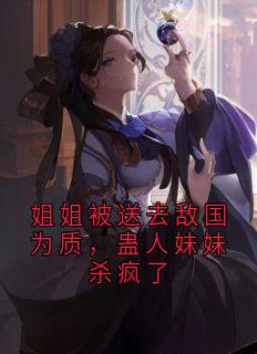 独家姐姐被送去敌国为质，蛊人妹妹杀疯了全本大结局小说阅读