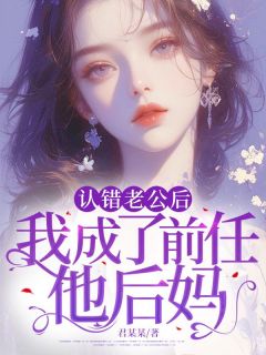 认错老公后，我成了前任他后妈免费章节认错老公后，我成了前任他后妈点我搜索全章节小说