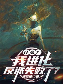 抖音小说什么？我进化反派失败了？，主角维泽克莱尔最后结局小说全文免费