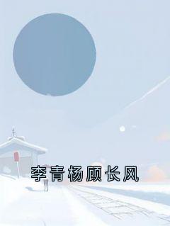 主角李青杨李婷顾婉婉小说，李青杨顾长风免费阅读全文