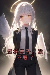 全章节小说患病养子，我不要了佚名最新阅读