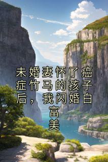 未婚妻怀了癌症竹马的孩子后，我闪婚白富美(林瑛周旭)全文完整版阅读