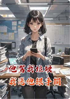 他骂我垃圾，我送他银手镯全本小说（他骂我垃圾，我送他银手镯）全文阅读