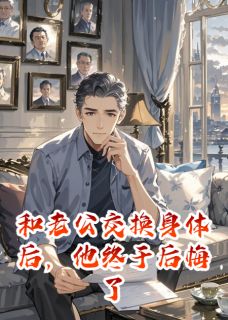 和老公交换身体后，他终于后悔了by牛肉巧克力包小说完结版在线阅读