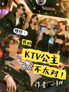 小说推荐糟糕！我的KTV公主画风不太对完结版全章节阅读