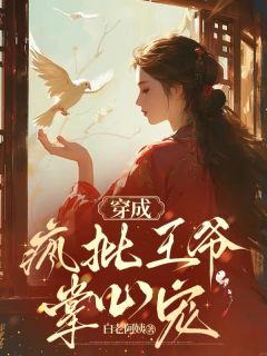 抖音热推小说穿成疯批王爷掌心宠全文在线阅读