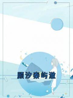 顾汐秦屿澈完整版-顾汐秦屿澈在线全文阅读