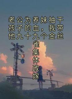 优质新书老公为养妹抽干孩子的血，我带他九十九个金丝雀集体改嫁最新章节小说全文阅读