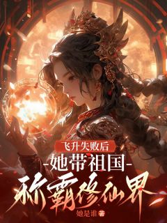 司垚宋福郭凤侠主角小说飞升失败后，她带祖国称霸修仙界抖音文免费阅读全文