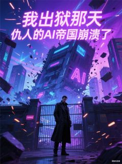 抖音完结我出狱那天，仇人的AI帝国崩溃了周凯陈默凯越科(全文在线阅读)