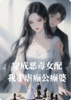 抖音热推小说穿成恶毒女配，我手虐癫公癫婆全文在线阅读