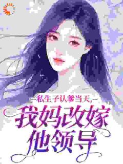 私生子认爹当天，我妈改嫁他领导苏清荷傅南洲私生子认爹当天，我妈改嫁他领导全文免费阅读【完整章节】