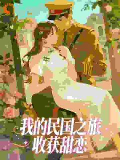 【抖音】我的民国之旅收获甜恋全文阅读