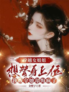 爆款小说由作者金樱子所创作的穿越女姐姐想替身上位，我成全她却悔疯了在线阅读