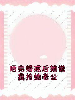王琳秦晓悦苏晚主角抖音小说晒完婚戒后她说我抢她老公在线阅读