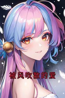抖音爆款被风吹散的爱完整小说（全文阅读）