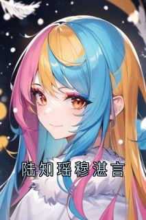 陆知瑶穆湛言全章节阅读-陆知瑶穆湛言全文分享阅读