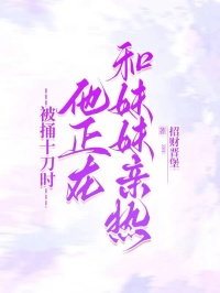 快手热文被捅十刀时，他正在和妹妹亲热傅行舟沈时微小说推荐