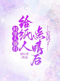 村里人强行给纸人点睛后，它活了精彩章节-村里人强行给纸人点睛后，它活了免费阅读全文