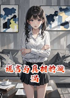 谎言与真相的漩涡(梓萌游龙)最佳创作小说全文在线阅读